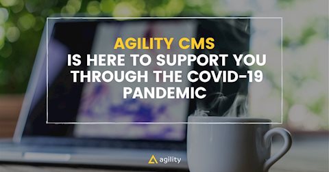 Agility CMS is working full steam and here to support you through the COVID-19 pandemic