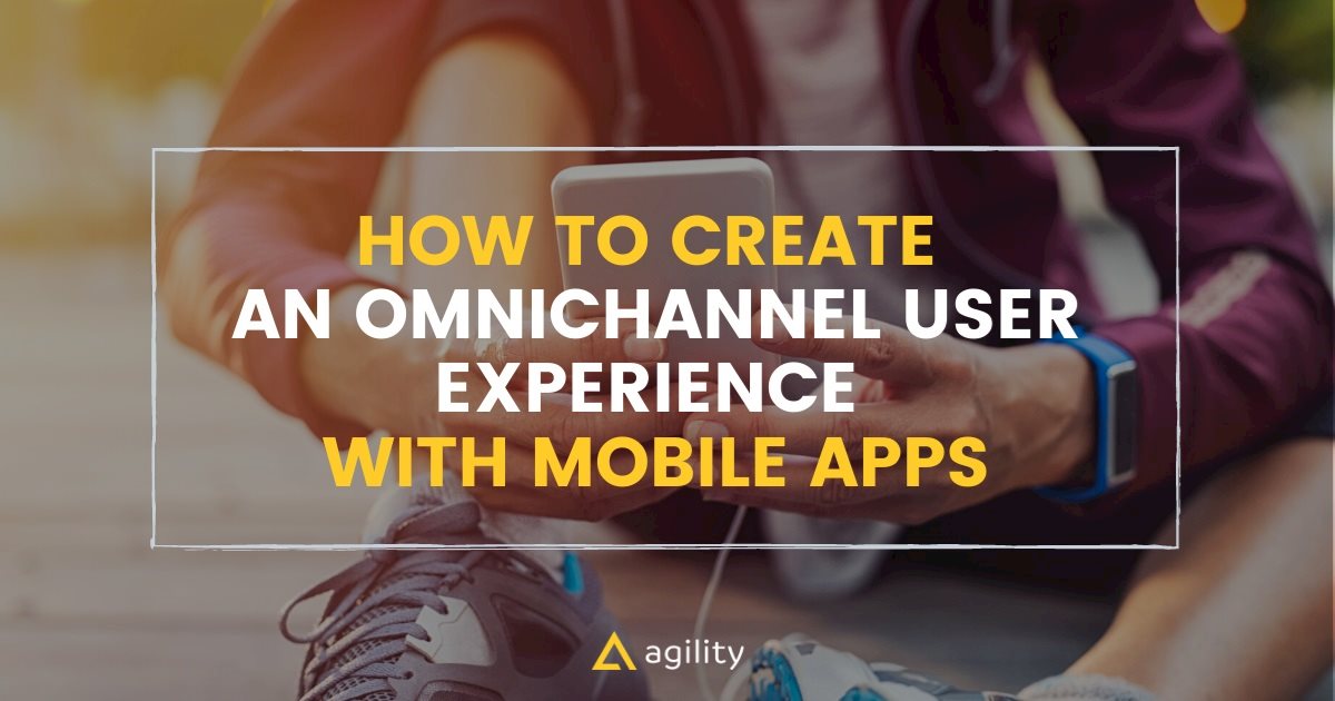 Create An Omnichannel Experience with Mobile Apps with Agility CMS
