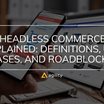 Headless Commerce Explained: Definitions, Use Cases, and Roadblocks