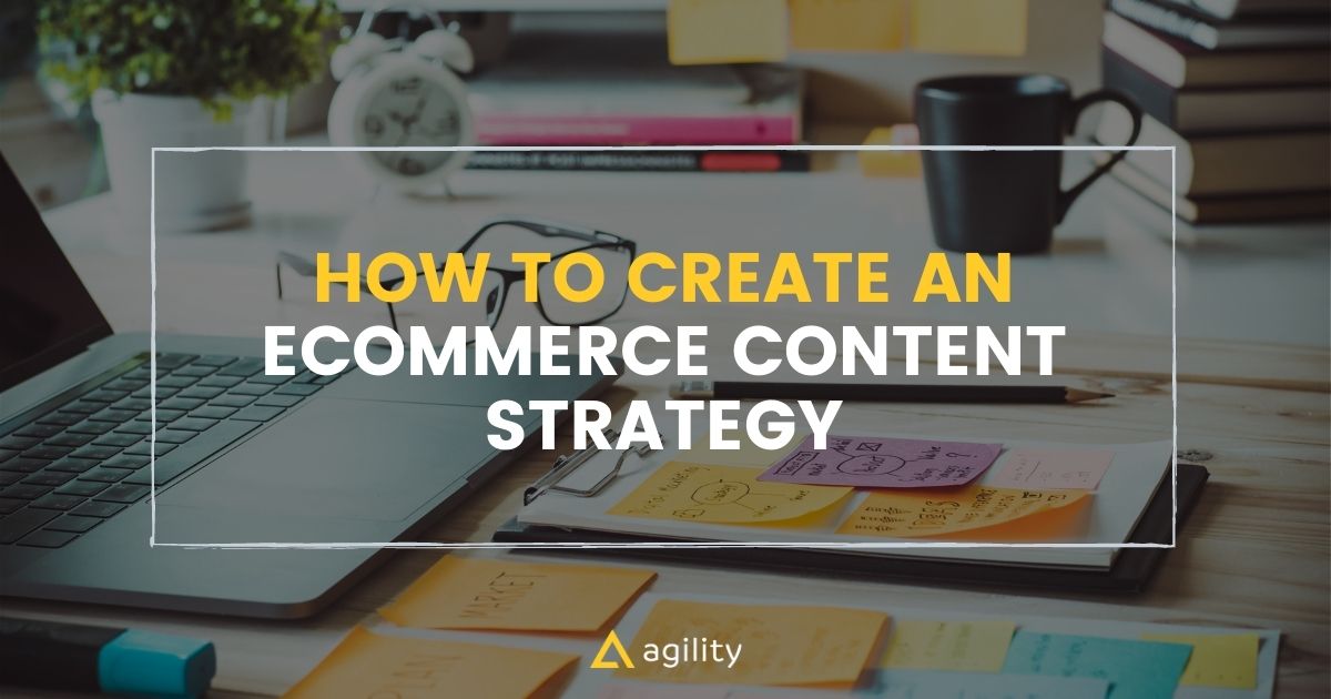 Learn To Create An Ecommerce Content Strategy Now! | Agility