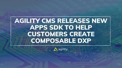 Agility CMS Releases New Apps SDK to Help Customers Create Composable DXP