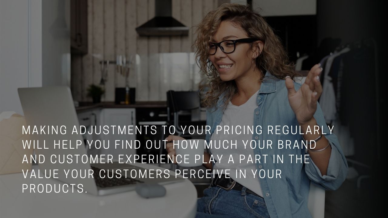 Making adjustments to your pricing regularly will help you find out how much your brand and customer experience play a part in the value your customers perceive in your products.